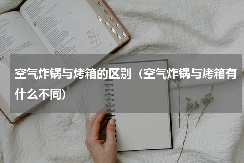 空气炸锅与烤箱的区别（空气炸锅与烤箱有什么不同）