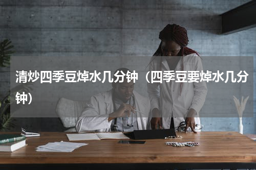 清炒四季豆焯水几分钟（四季豆要焯水几分钟）