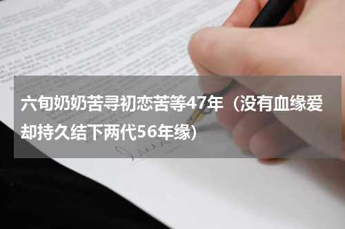 六旬奶奶苦寻初恋苦等47年（没有血缘爱却持久结下两代56年缘）