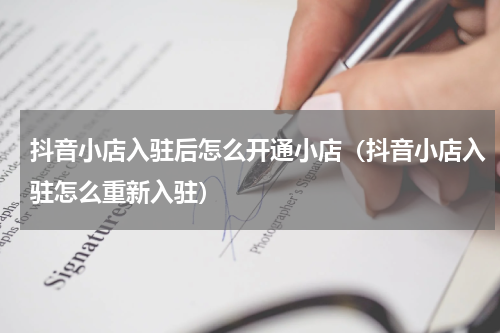 抖音小店入驻后怎么开通小店（抖音小店入驻怎么重新入驻）
