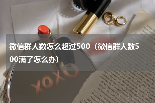 微信群人数怎么超过500（微信群人数500满了怎么办）