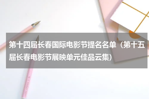 第十四届长春国际电影节提名名单（第十五届长春电影节展映单元佳品云集）