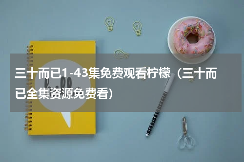 三十而已1-43集免费观看柠檬（三十而已全集资源免费看）