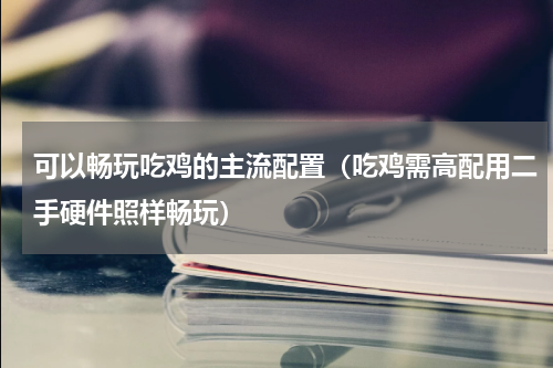 可以畅玩吃鸡的主流配置（吃鸡需高配用二手硬件照样畅玩）