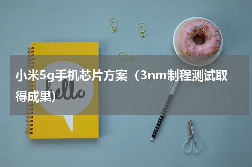 小米5g手机芯片方案（3nm制程测试取得成果）