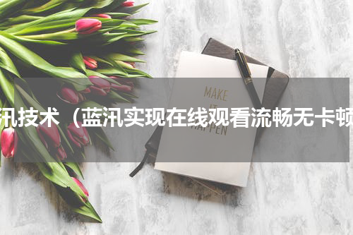 蓝汛技术（蓝汛实现在线观看流畅无卡顿）