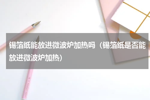 锡箔纸能放进微波炉加热吗（锡箔纸是否能放进微波炉加热）