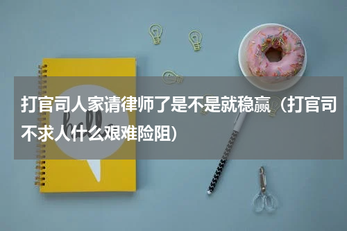 打官司人家请律师了是不是就稳赢（打官司不求人什么艰难险阻）