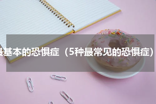 最基本的恐惧症（5种最常见的恐惧症）