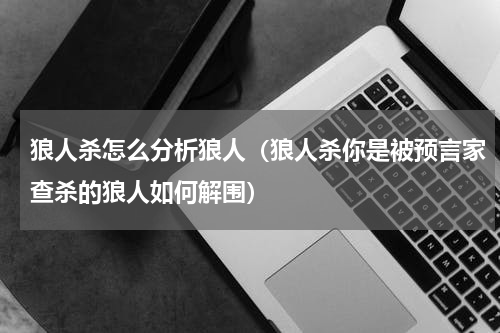 狼人杀怎么分析狼人（狼人杀你是被预言家查杀的狼人如何解围）