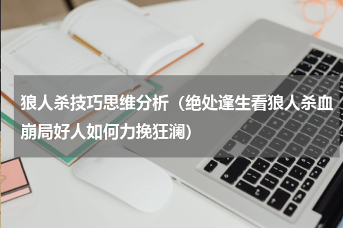 狼人杀技巧思维分析（绝处逢生看狼人杀血崩局好人如何力挽狂澜）