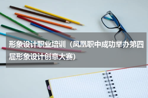 形象设计职业培训（凤凰职中成功举办第四届形象设计创意大赛）