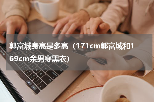 郭富城身高是多高（171cm郭富城和169cm余男穿黑衣）