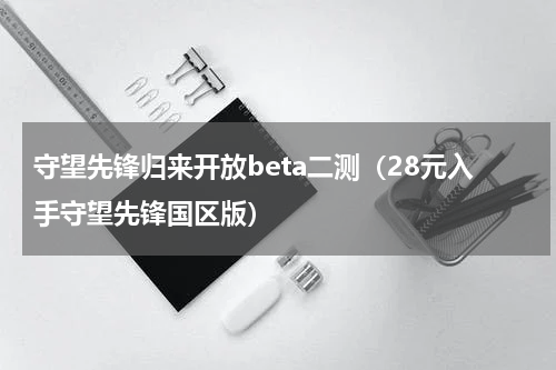 守望先锋归来开放beta二测（28元入手守望先锋国区版）