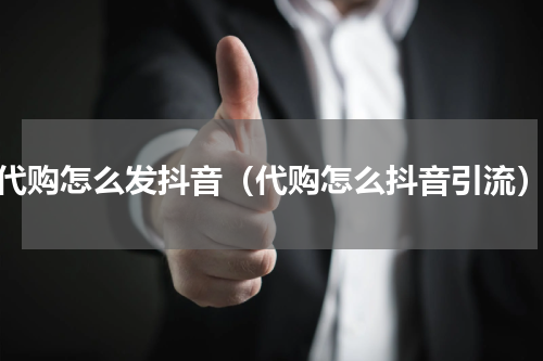 代购怎么发抖音（代购怎么抖音引流）