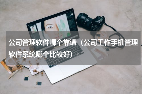 公司管理软件哪个靠谱（公司工作手机管理软件系统哪个比较好）