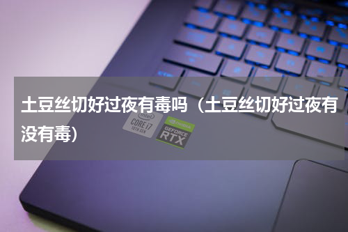 土豆丝切好过夜有毒吗（土豆丝切好过夜有没有毒）
