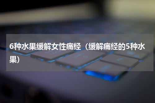 6种水果缓解女性痛经（缓解痛经的5种水果）