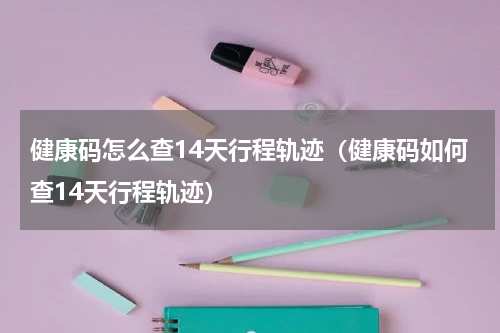 健康码怎么查14天行程轨迹（健康码如何查14天行程轨迹）