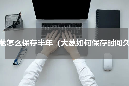 大葱怎么保存半年（大葱如何保存时间久）