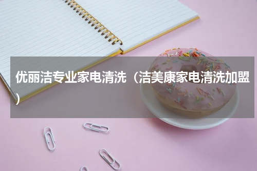 优丽洁专业家电清洗（洁美康家电清洗加盟）