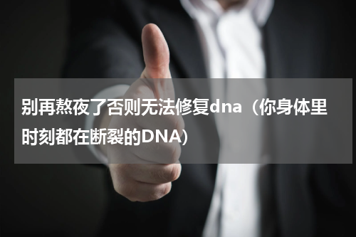 别再熬夜了否则无法修复dna（你身体里时刻都在断裂的DNA）