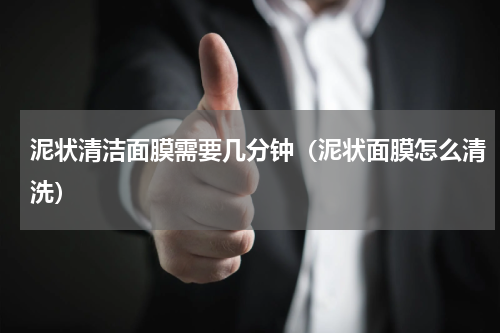 泥状清洁面膜需要几分钟（泥状面膜怎么清洗）