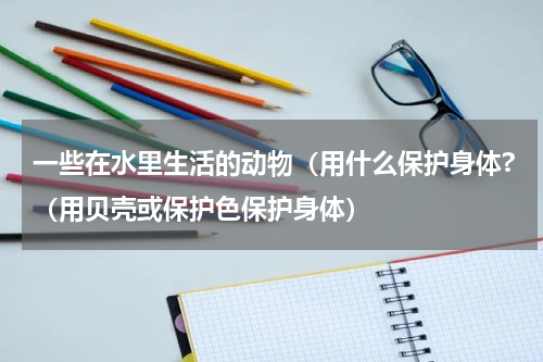 一些在水里生活的动物（用什么保护身体?（用贝壳或保护色保护身体）