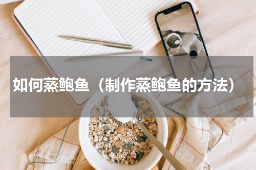 如何蒸鲍鱼（制作蒸鲍鱼的方法）
