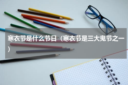 寒衣节是什么节日（寒衣节是三大鬼节之一）