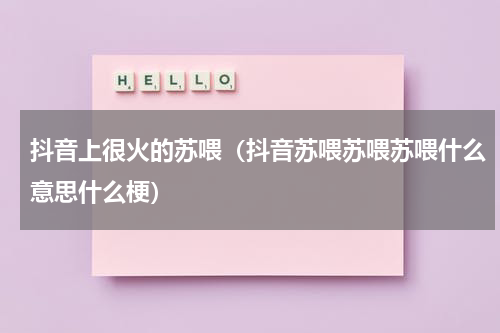 抖音上很火的苏喂（抖音苏喂苏喂苏喂什么意思什么梗）