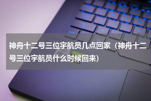 神舟十二号三位宇航员几点回家（神舟十二号三位宇航员什么时候回来）