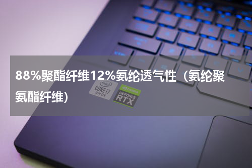 88%聚酯纤维12%氨纶透气性（氨纶聚氨酯纤维）