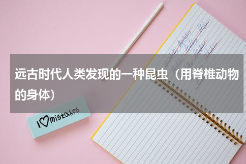 远古时代人类发现的一种昆虫（用脊椎动物的身体）