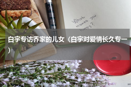 白宇专访乔家的儿女（白宇对爱情长久专一）