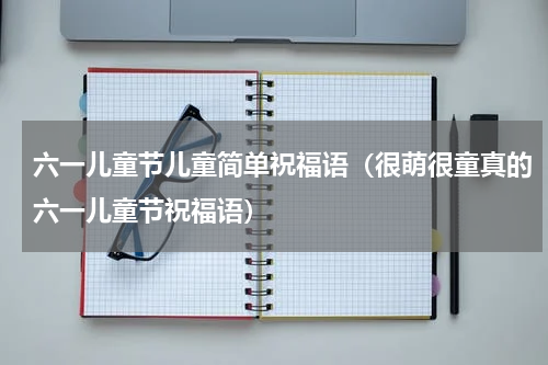 六一儿童节儿童简单祝福语（很萌很童真的六一儿童节祝福语）