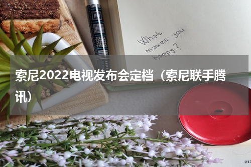 索尼2022电视发布会定档（索尼联手腾讯）