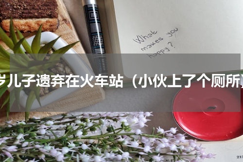 4岁儿子遗弃在火车站（小伙上了个厕所）