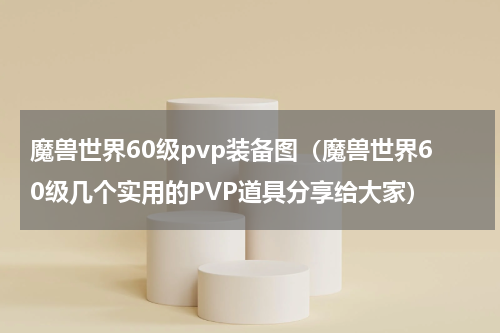 魔兽世界60级pvp装备图（魔兽世界60级几个实用的PVP道具分享给大家）