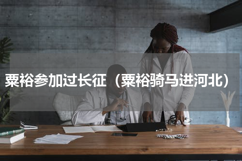 粟裕参加过长征（粟裕骑马进河北）