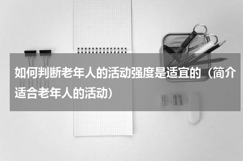 如何判断老年人的活动强度是适宜的（简介适合老年人的活动）
