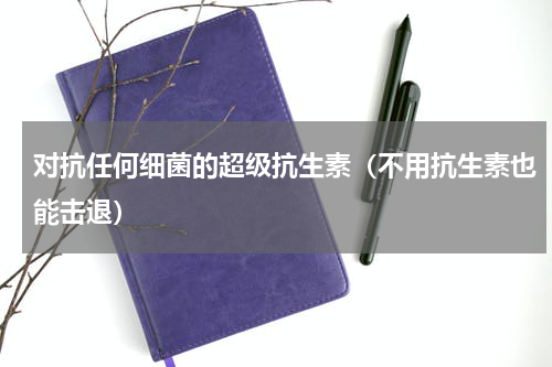 对抗任何细菌的超级抗生素（不用抗生素也能击退）