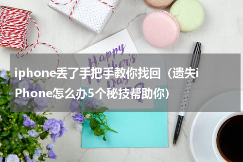 iphone丢了手把手教你找回（遗失iPhone怎么办5个秘技帮助你）