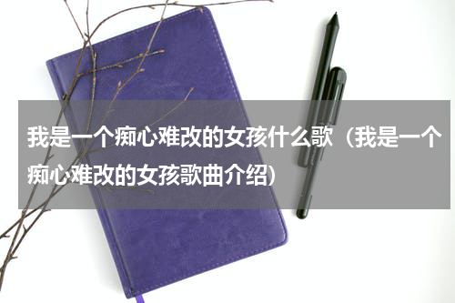 我是一个痴心难改的女孩什么歌（我是一个痴心难改的女孩歌曲介绍）