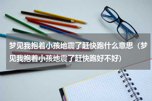 梦见我抱着小孩地震了赶快跑什么意思（梦见我抱着小孩地震了赶快跑好不好）