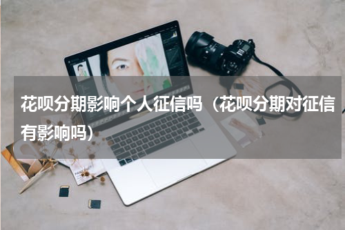 花呗分期影响个人征信吗（花呗分期对征信有影响吗）