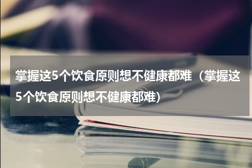 掌握这5个饮食原则想不健康都难（掌握这5个饮食原则想不健康都难）