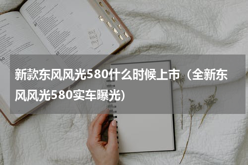 新款东风风光580什么时候上市（全新东风风光580实车曝光）