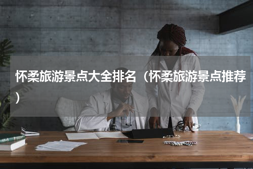 怀柔旅游景点大全排名（怀柔旅游景点推荐）