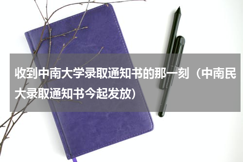 收到中南大学录取通知书的那一刻（中南民大录取通知书今起发放）